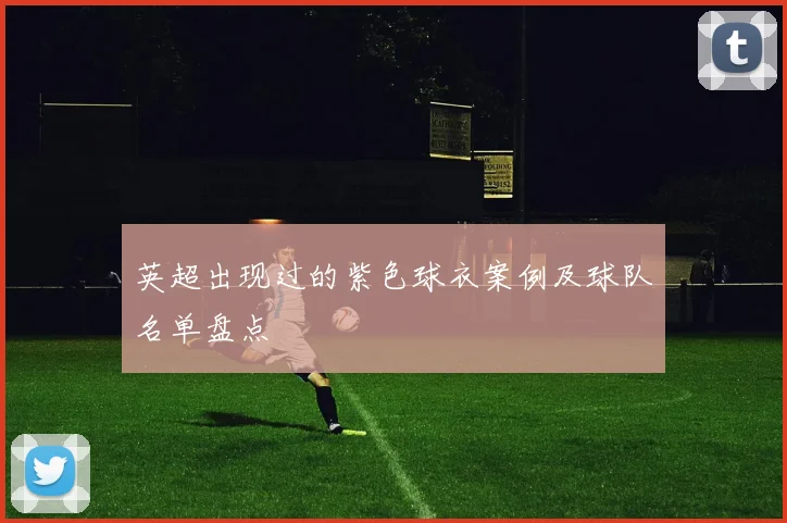 英超出现过的紫色球衣案例及球队名单盘点
