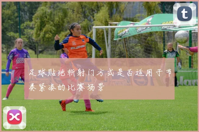 足球贴地斩射门方式是否适用于节奏紧凑的比赛场景