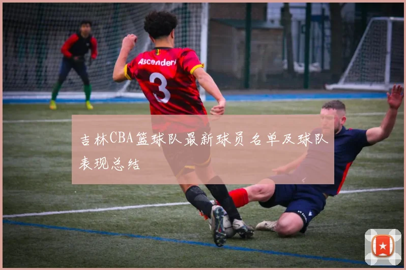 吉林CBA篮球队最新球员名单及球队表现总结