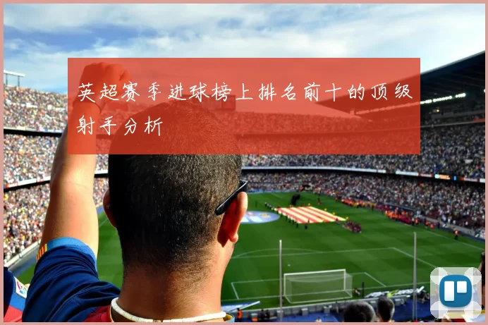 英超赛季进球榜上排名前十的顶级射手分析