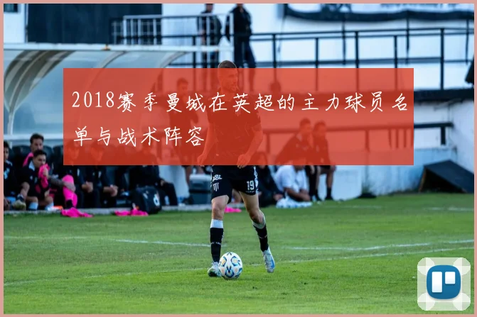 2018赛季曼城在英超的主力球员名单与战术阵容