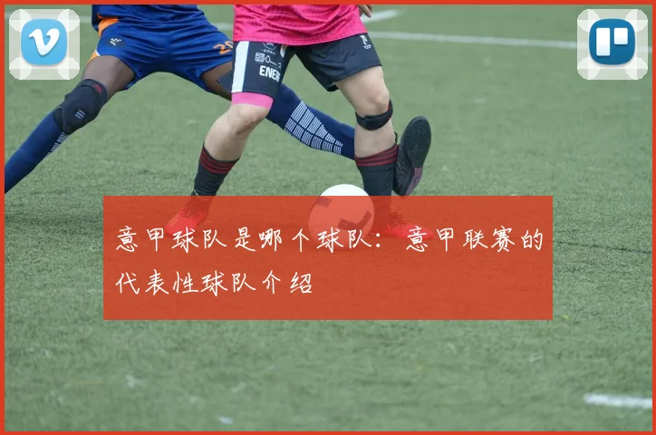 意甲球队是哪个球队：意甲联赛的代表性球队介绍