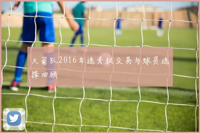 火箭队2016年选秀权交易与球员选择回顾