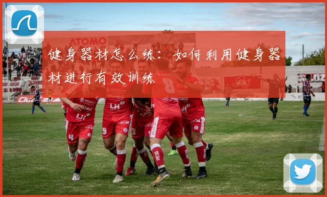 健身器材怎么练：如何利用健身器材进行有效训练