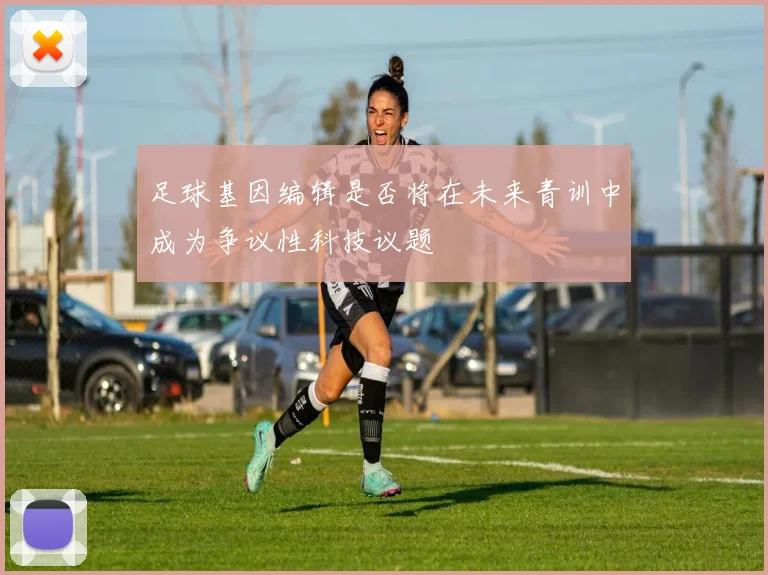 足球基因编辑是否将在未来青训中成为争议性科技议题