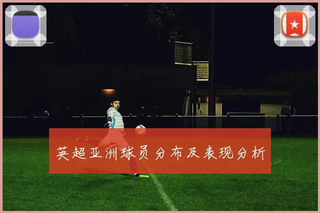 英超亚洲球员分布及表现分析