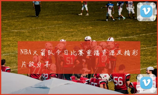 NBA火箭队今日比赛重播资源及精彩片段分享