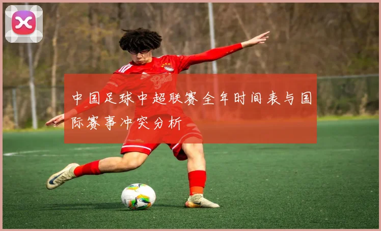 中国足球中超联赛全年时间表与国际赛事冲突分析